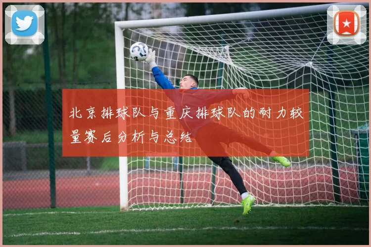 北京排球队与重庆排球队的耐力较量赛后分析与总结