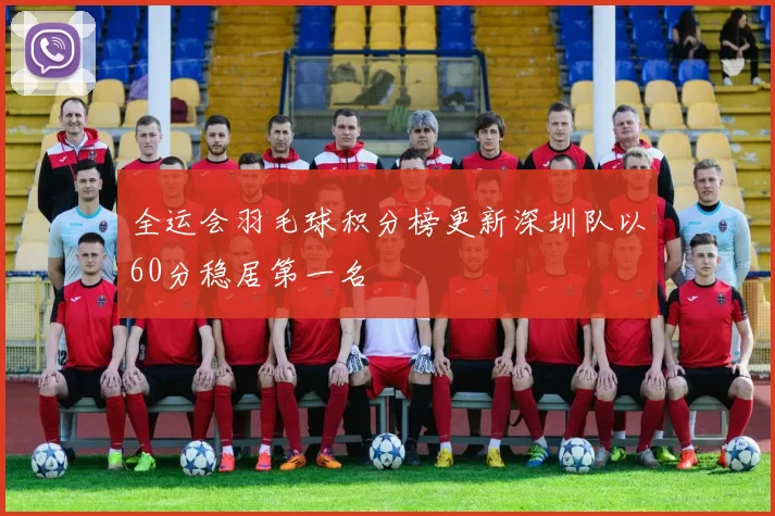 全运会羽毛球积分榜更新深圳队以60分稳居第一名