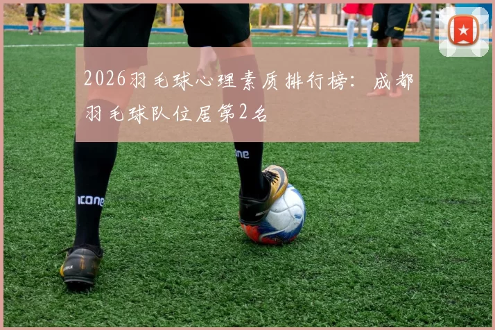 2026羽毛球心理素质排行榜：成都羽毛球队位居第2名