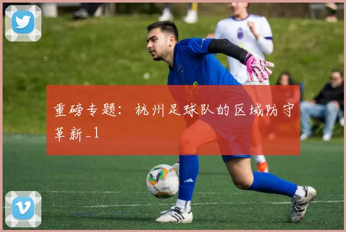 重磅专题：杭州足球队的区域防守革新_1