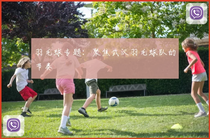 羽毛球专题：聚焦武汉羽毛球队的节奏