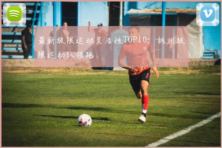 最新极限运动灵活性TOP10：杭州极限运动队领跑