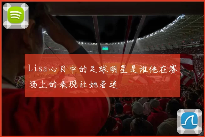 Lisa心目中的足球明星是谁他在赛场上的表现让她着迷