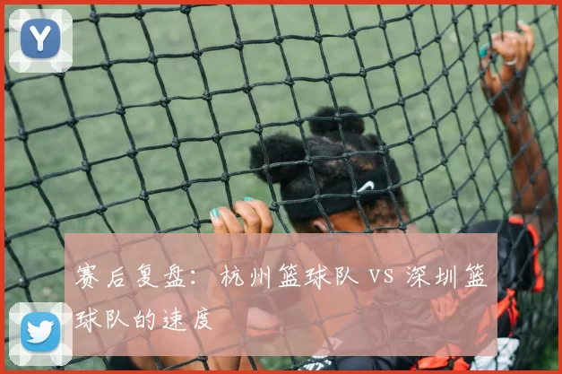 赛后复盘：杭州篮球队 vs 深圳篮球队的速度