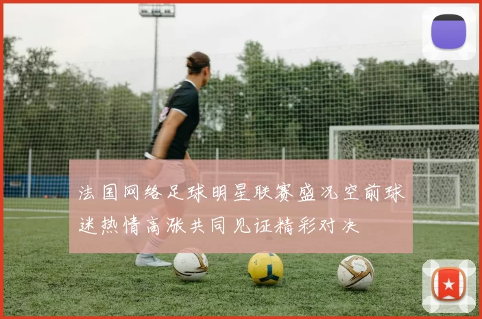 法国网络足球明星联赛盛况空前球迷热情高涨共同见证精彩对决