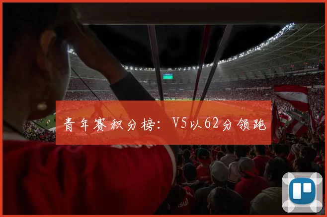 青年赛积分榜：V5以62分领跑