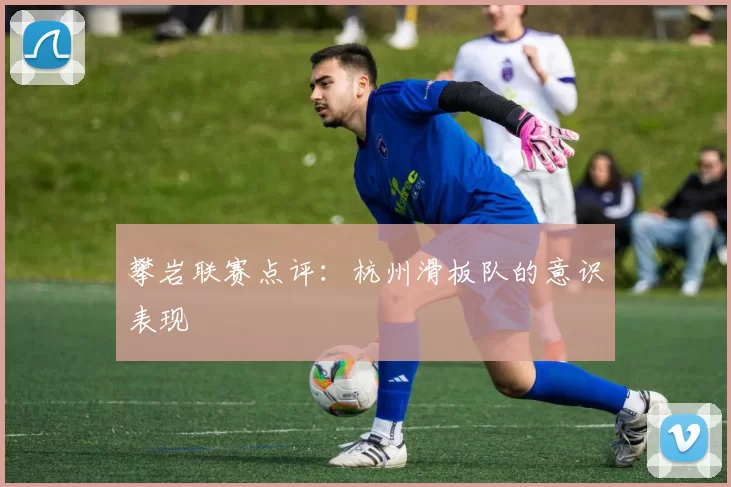 攀岩联赛点评：杭州滑板队的意识表现