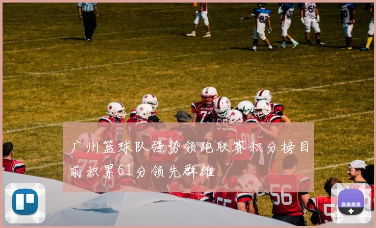广州篮球队强势领跑联赛积分榜目前积累61分领先群雄