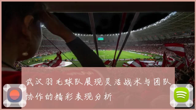 武汉羽毛球队展现灵活战术与团队协作的精彩表现分析