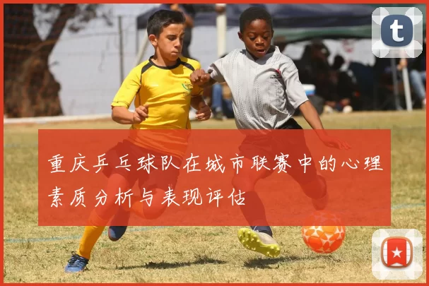 重庆乒乓球队在城市联赛中的心理素质分析与表现评估