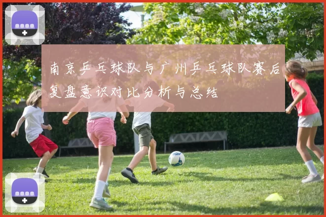 南京乒乓球队与广州乒乓球队赛后复盘意识对比分析与总结