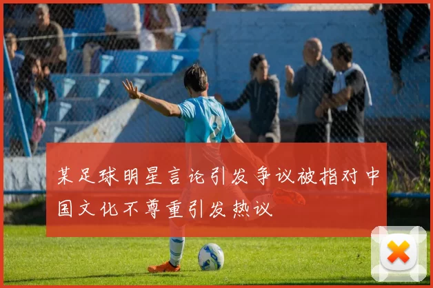 某足球明星言论引发争议被指对中国文化不尊重引发热议