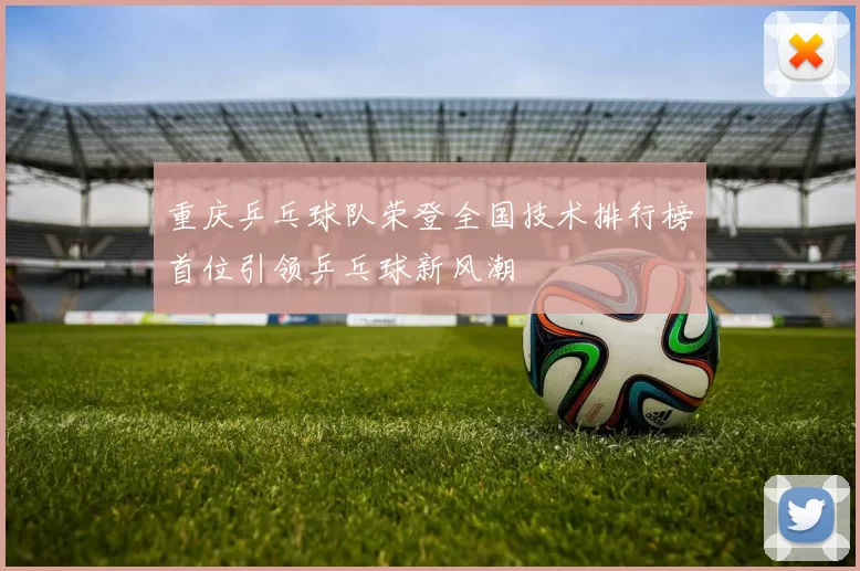 重庆乒乓球队荣登全国技术排行榜首位引领乒乓球新风潮