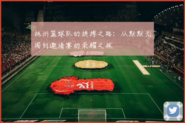 杭州篮球队的拼搏之路：从默默无闻到邀请赛的荣耀之旅